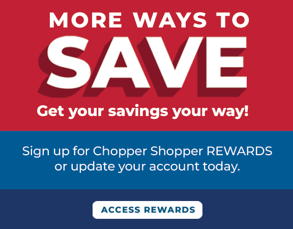 More Ways to Save Sign up for Chopper Shopper REWARDS or update your account today.